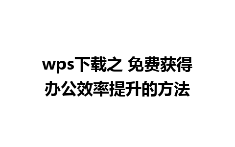 wps下载之 免费获得办公效率提升的方法