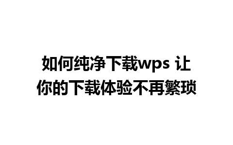 如何纯净下载wps 让你的下载体验不再繁琐