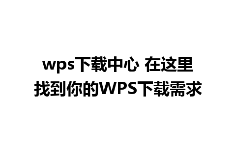 wps下载中心 在这里找到你的WPS下载需求