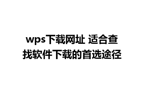 wps下载网址 适合查找软件下载的首选途径