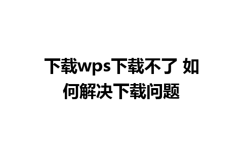 下载wps下载不了 如何解决下载问题