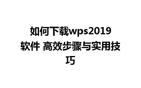 如何下载wps2019软件 高效步骤与实用技巧