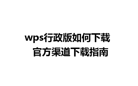 wps行政版如何下载  官方渠道下载指南