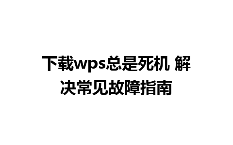 下载wps总是死机 解决常见故障指南