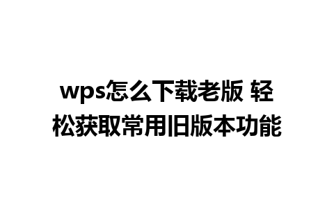 wps怎么下载老版 轻松获取常用旧版本功能