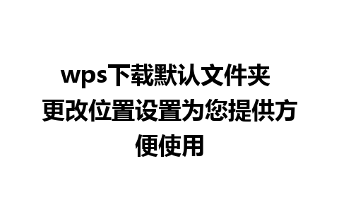 wps下载默认文件夹 更改位置设置为您提供方便使用