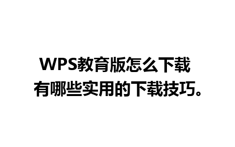 WPS教育版怎么下载 有哪些实用的下载技巧。