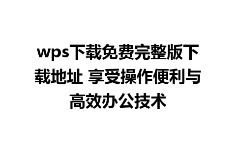 wps下载免费完整版下载地址 享受操作便利与高效办公技术