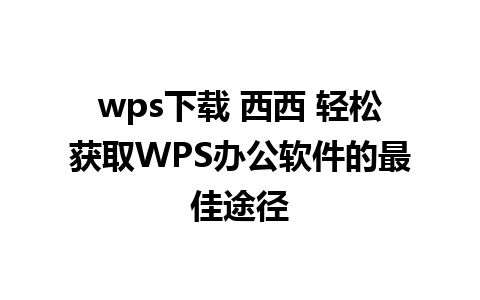 wps下载 西西 轻松获取WPS办公软件的最佳途径