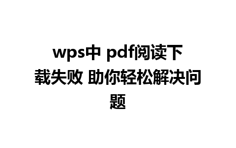 wps中 pdf阅读下载失败 助你轻松解决问题