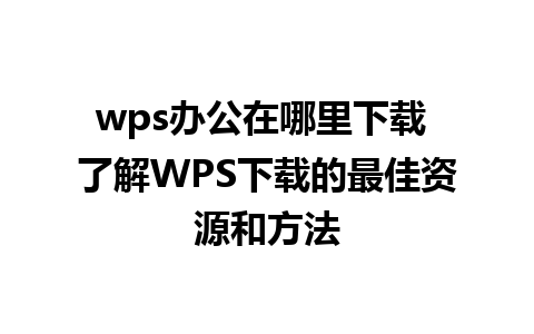 wps办公在哪里下载 了解WPS下载的最佳资源和方法