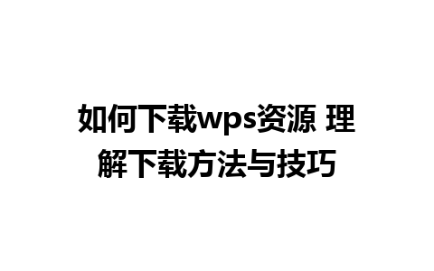 如何下载wps资源 理解下载方法与技巧