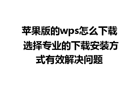 苹果版的wps怎么下载 选择专业的下载安装方式有效解决问题