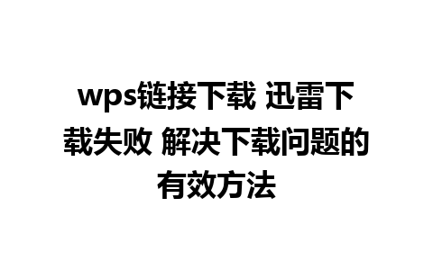 wps链接下载 迅雷下载失败 解决下载问题的有效方法