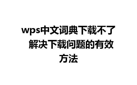 wps中文词典下载不了  解决下载问题的有效方法