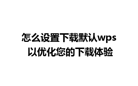 怎么设置下载默认wps 以优化您的下载体验