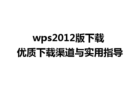 wps2012版下载 优质下载渠道与实用指导