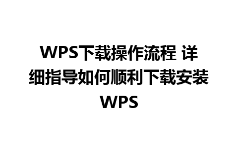 WPS下载操作流程 详细指导如何顺利下载安装WPS