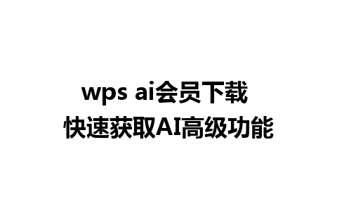 wps ai会员下载 快速获取AI高级功能