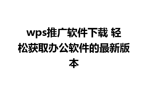 wps推广软件下载 轻松获取办公软件的最新版本