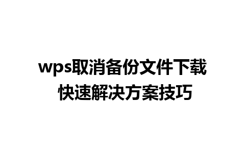 wps取消备份文件下载 快速解决方案技巧