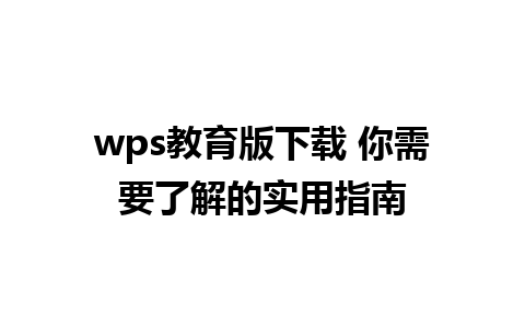 wps教育版下载 你需要了解的实用指南