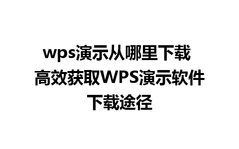 wps演示从哪里下载 高效获取WPS演示软件下载途径