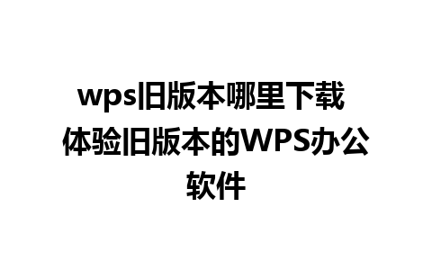 wps旧版本哪里下载 体验旧版本的WPS办公软件