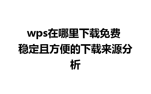 wps在哪里下载免费 稳定且方便的下载来源分析