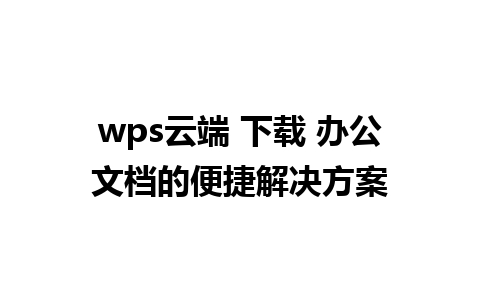 wps云端 下载 办公文档的便捷解决方案