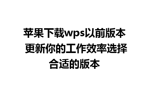 苹果下载wps以前版本 更新你的工作效率选择合适的版本