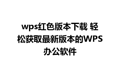 wps红色版本下载 轻松获取最新版本的WPS办公软件