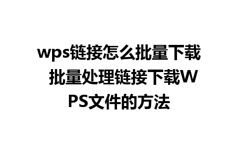 wps链接怎么批量下载  批量处理链接下载WPS文件的方法