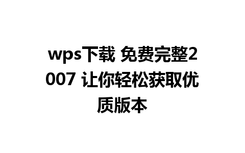 wps下载 免费完整2007 让你轻松获取优质版本