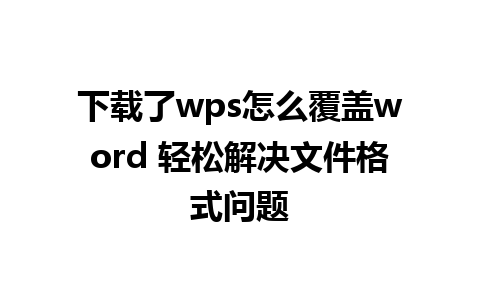 下载了wps怎么覆盖word 轻松解决文件格式问题