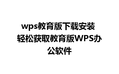 wps教育版下载安装 轻松获取教育版WPS办公软件