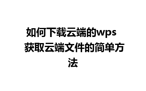 如何下载云端的wps  获取云端文件的简单方法