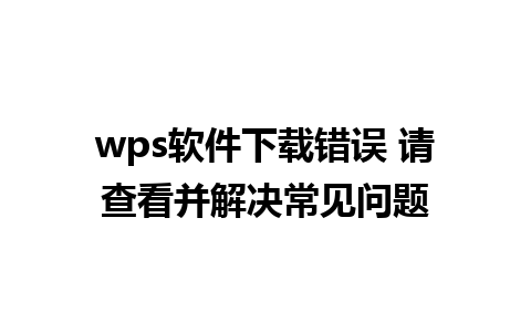 wps软件下载错误 请查看并解决常见问题