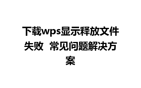 下载wps显示释放文件失败  常见问题解决方案