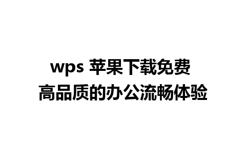 wps 苹果下载免费 高品质的办公流畅体验