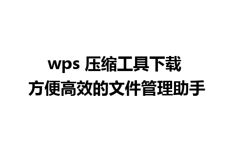 wps 压缩工具下载 方便高效的文件管理助手