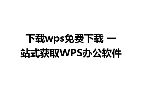 下载wps免费下载 一站式获取WPS办公软件