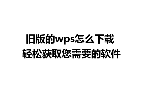 旧版的wps怎么下载 轻松获取您需要的软件