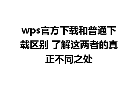 wps官方下载和普通下载区别 了解这两者的真正不同之处