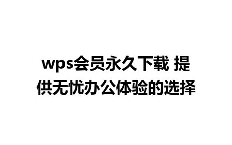 wps会员永久下载 提供无忧办公体验的选择