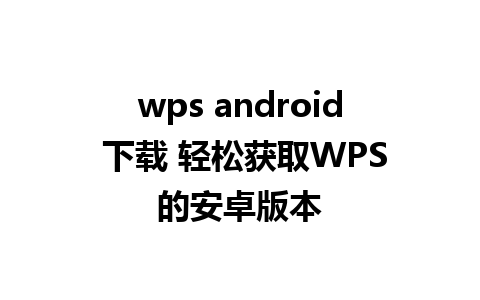 wps android 下载 轻松获取WPS的安卓版本