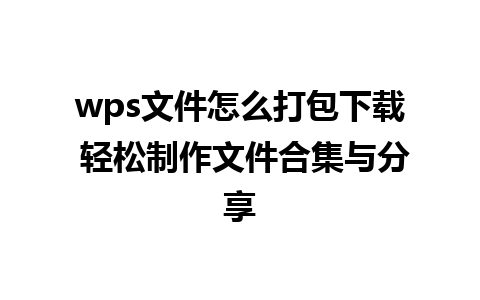 wps文件怎么打包下载 轻松制作文件合集与分享