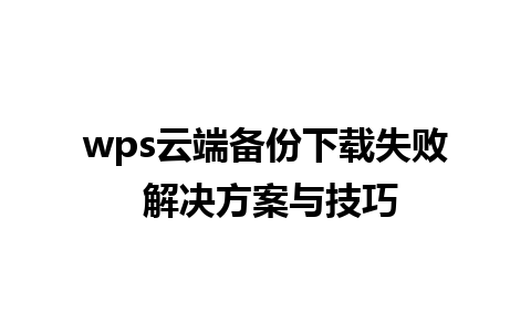 wps云端备份下载失败 解决方案与技巧