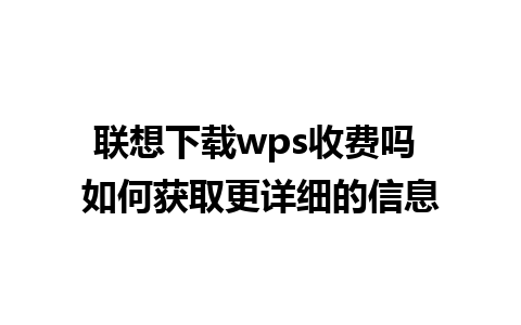 联想下载wps收费吗 如何获取更详细的信息