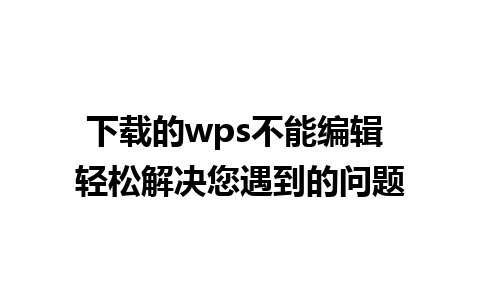 下载的wps不能编辑 轻松解决您遇到的问题